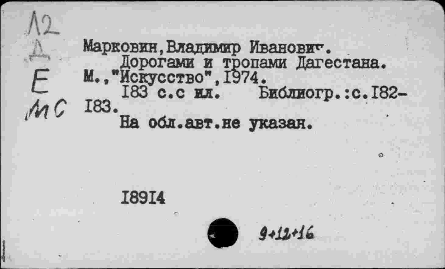 ﻿Марковин,Владимир Иванович.
Дорогами и тропами Дагестана. р	М.,"Искусство",1974.
183 с.с ил. Библиогр.:с.182-4?(7 183.	.
На обл.авт.не указан.
I89I4
